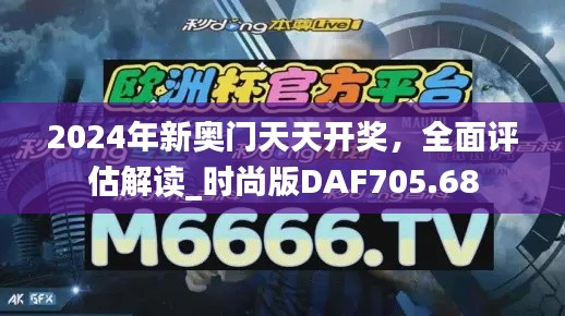 2024年新奥门天天开奖,全面评估解读_时尚版DAF705.68