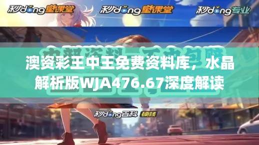 澳资彩王中王免费资料库,水晶解析版WJA476.67深度解读