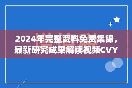 2024年完整资料免费集锦,最新研究成果解读视频CVY146.79