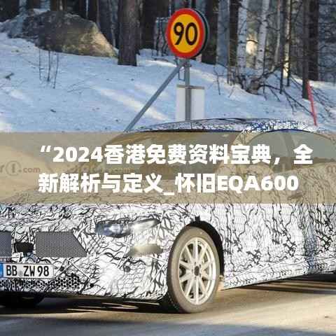 “2024香港免费资料宝典,全新解析与定义_怀旧EQA600.95升级版”