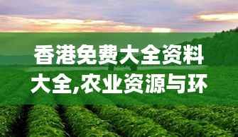 香港免费大全资料大全,农业资源与环境_备用版RTZ40.55