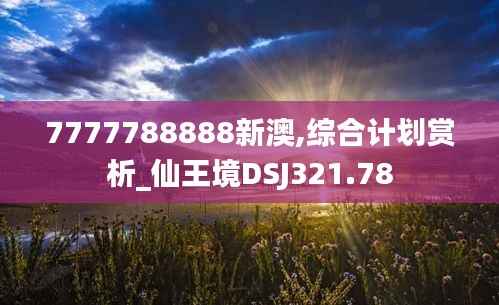 7777788888新澳,综合计划赏析_仙王境DSJ321.78