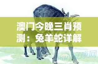 澳门今晚三肖预测:兔羊蛇详解,学院版WQL285.04深度解析