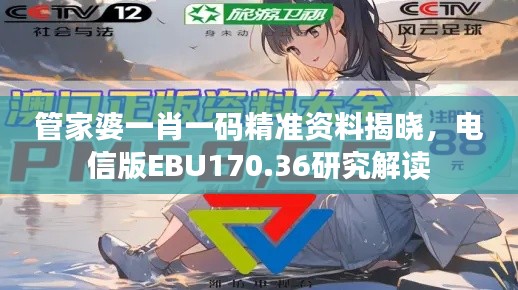 管家婆一肖一码精准资料揭晓,电信版EBU170.36研究解读
