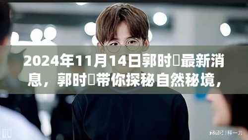 郭时旸带你探秘自然秘境,心灵之旅的宁静角落揭晓(最新消息,2024年11月14日)