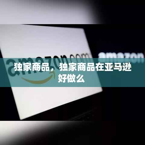 独家商品,独家商品在亚马逊好做么