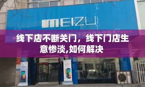 线下店不断关门,线下门店生意惨淡,如何解决