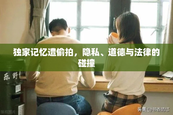 独家记忆遭偷拍,隐私、道德与法律的碰撞