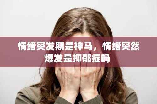 情绪突发期是神马,情绪突然爆发是抑郁症吗