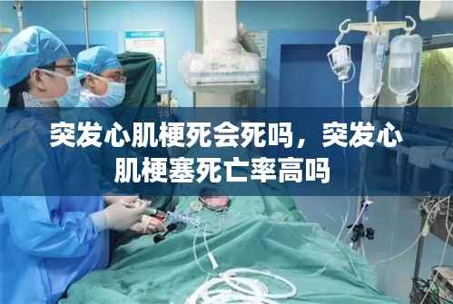 突发心肌梗死会死吗,突发心肌梗塞死亡率高吗