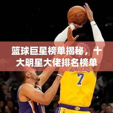 篮球巨星榜单揭秘,十大明星大佬排名榜单重磅出炉!