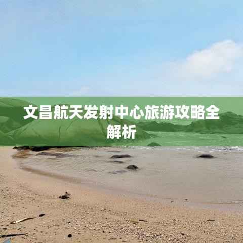 文昌航天发射中心旅游攻略全解析
