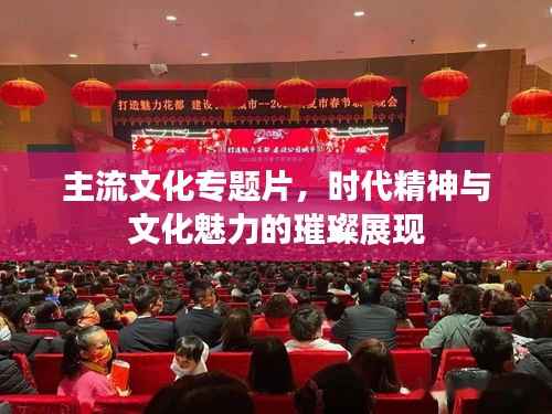主流文化专题片,时代精神与文化魅力的璀璨展现