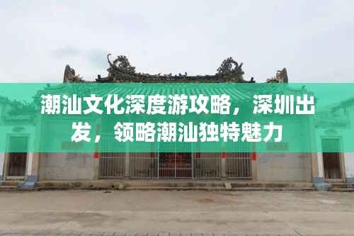 潮汕文化深度游攻略,深圳出发,领略潮汕独特魅力