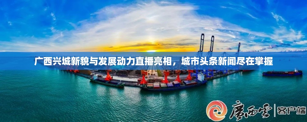广西兴城新貌与发展动力直播亮相,城市头条新闻尽在掌握