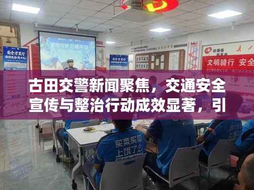 古田交警新闻聚焦,交通安全宣传与整治行动成效显著,引领安全出行新风尚
