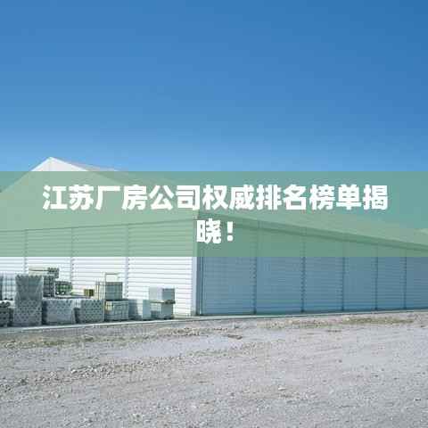 江苏厂房公司权威排名榜单揭晓!