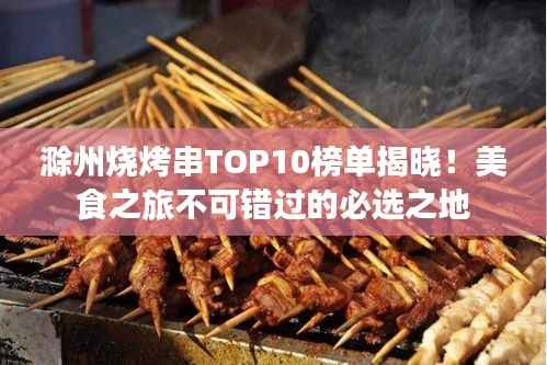 滁州烧烤串TOP10榜单揭晓!美食之旅不可错过的必选之地