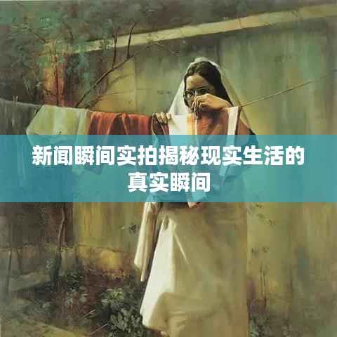 新闻瞬间实拍揭秘现实生活的真实瞬间