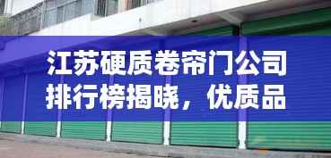 江苏硬质卷帘门公司排行榜揭晓,优质品牌选择指南