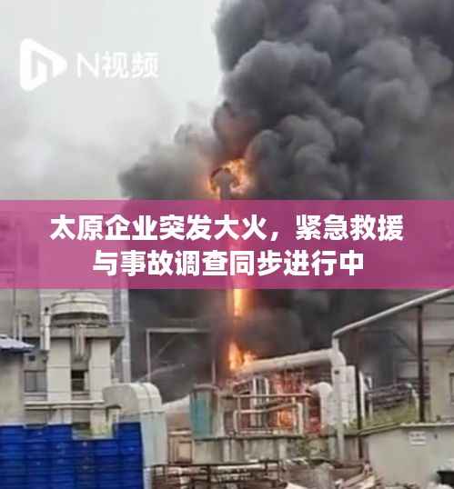 太原企业突发大火,紧急救援与事故调查同步进行中