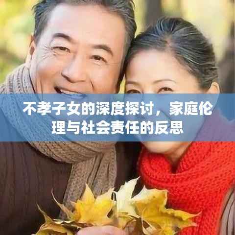 不孝子女的深度探讨,家庭伦理与社会责任的反思
