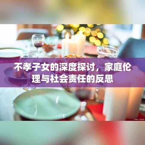 不孝子女的深度探讨,家庭伦理与社会责任的反思