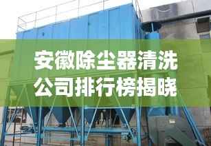 安徽除尘器清洗公司排行榜揭晓,专业清洗,高效除尘,值得信赖的企业!