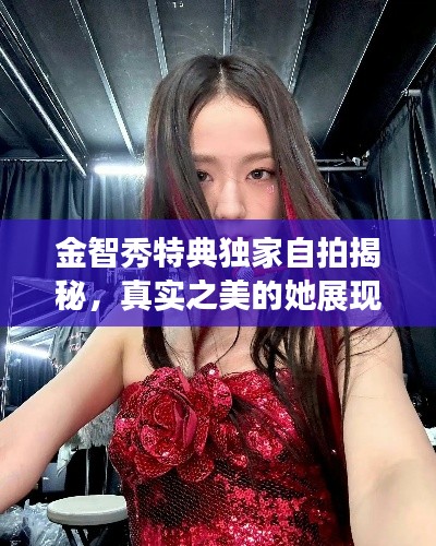 金智秀特典独家自拍揭秘,真实之美的她展现!