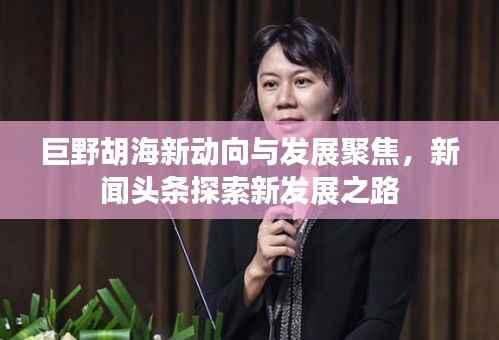 巨野胡海新动向与发展聚焦,新闻头条探索新发展之路