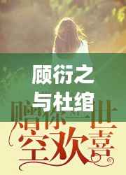 顾衍之与杜绾,独家故事揭秘