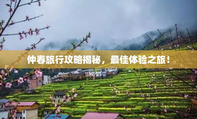 仲春旅行攻略揭秘，最佳体验之旅！
