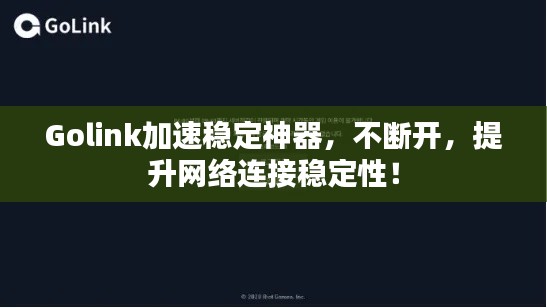 Golink加速稳定神器,不断开,提升网络连接稳定性!